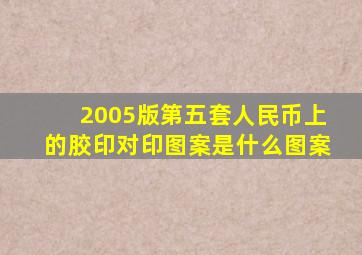 2005版第五套人民币上的胶印对印图案是什么图案