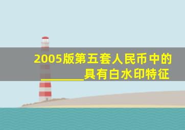 2005版第五套人民币中的_______具有白水印特征