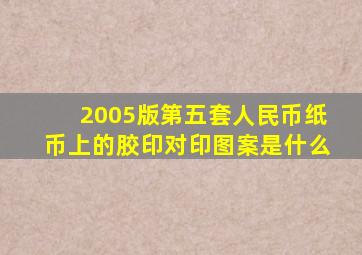 2005版第五套人民币纸币上的胶印对印图案是什么