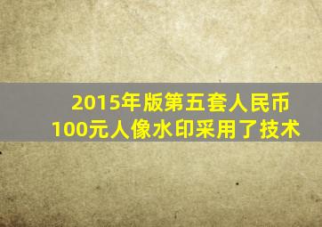 2015年版第五套人民币100元人像水印采用了技术