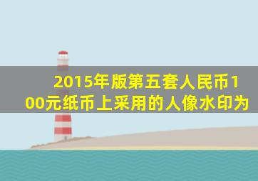 2015年版第五套人民币100元纸币上采用的人像水印为