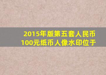 2015年版第五套人民币100元纸币人像水印位于
