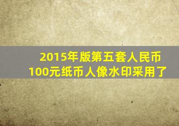 2015年版第五套人民币100元纸币人像水印采用了