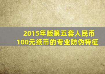 2015年版第五套人民币100元纸币的专业防伪特征