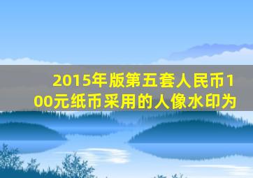 2015年版第五套人民币100元纸币采用的人像水印为