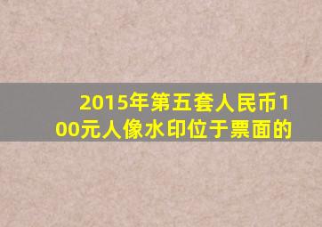 2015年第五套人民币100元人像水印位于票面的