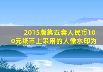 2015版第五套人民币100元纸币上采用的人像水印为
