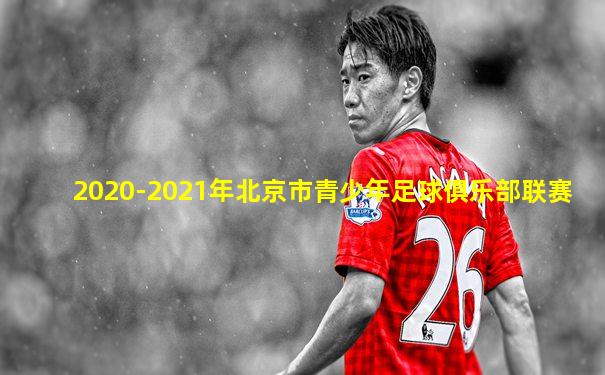 2020-2021年北京市青少年足球俱乐部联赛