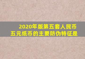 2020年版第五套人民币五元纸币的主要防伪特征是