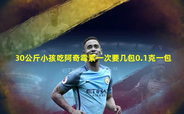 30公斤小孩吃阿奇霉素一次要几包0.1克一包