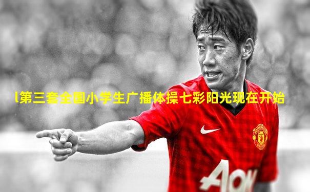 l第三套全国小学生广播体操七彩阳光现在开始