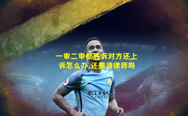一审二审都胜诉对方还上诉怎么办,还要请律师吗