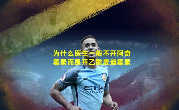 为什么医生一般不开阿奇霉素而是开乙酰麦迪霉素