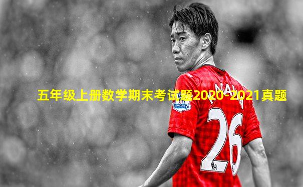 五年级上册数学期末考试题2020-2021真题