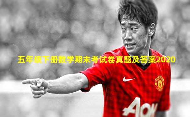 五年级下册数学期末考试卷真题及答案2020