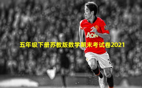 五年级下册苏教版数学期末考试卷2021