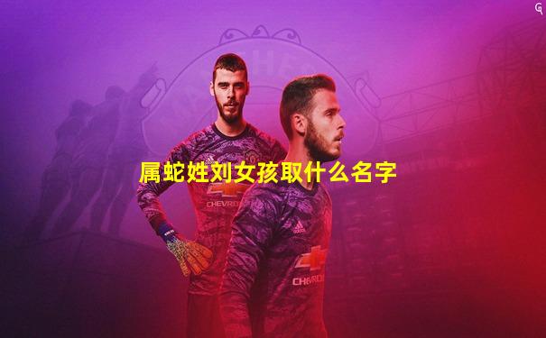 属蛇姓刘女孩取什么名字
