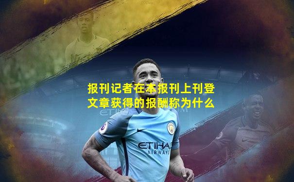 报刊记者在本报刊上刊登文章获得的报酬称为什么