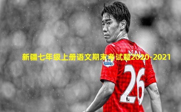 新疆七年级上册语文期末考试题2020-2021