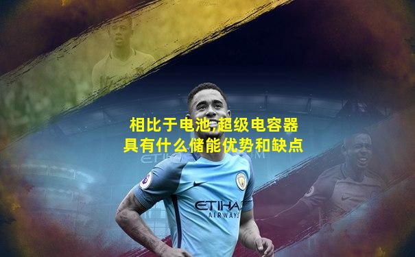 相比于电池,超级电容器具有什么储能优势和缺点