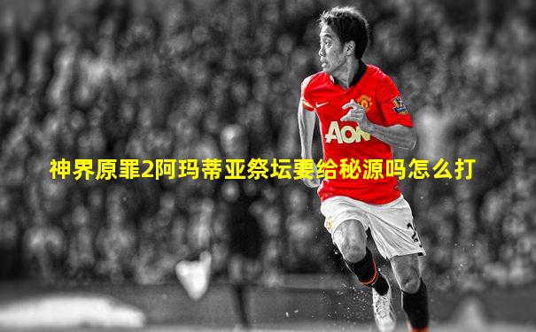 神界原罪2阿玛蒂亚祭坛要给秘源吗怎么打