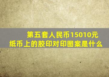 第五套人民币15010元纸币上的胶印对印图案是什么