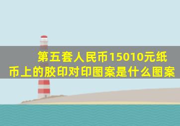 第五套人民币15010元纸币上的胶印对印图案是什么图案