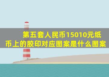 第五套人民币15010元纸币上的胶印对应图案是什么图案