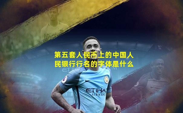 第五套人民币上的中国人民银行行名的字体是什么