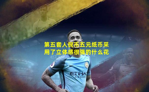 第五套人民币五元纸币采用了立体感很强的什么花