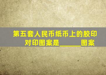 第五套人民币纸币上的胶印对印图案是______图案