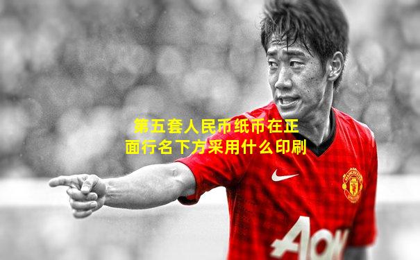 第五套人民币纸币在正面行名下方采用什么印刷