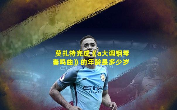 莫扎特完成《a大调钢琴奏鸣曲》的年龄是多少岁