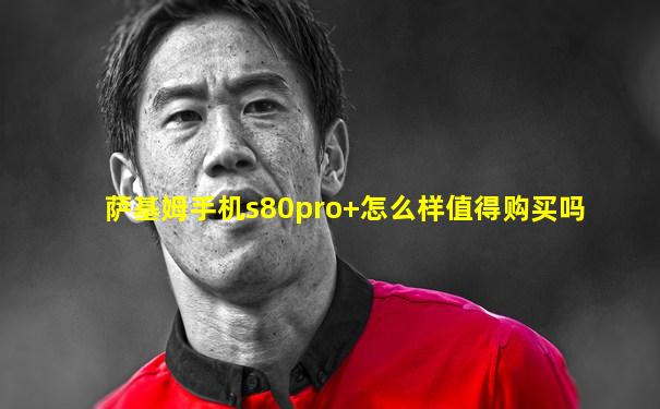 萨基姆手机s80pro+怎么样值得购买吗