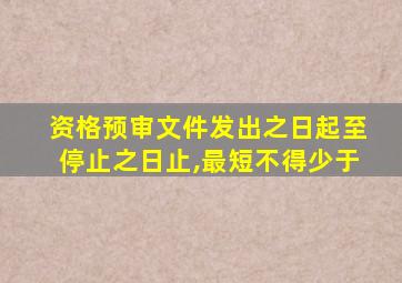 资格预审文件发出之日起至停止之日止,最短不得少于