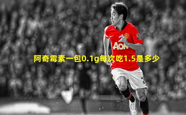 阿奇霉素一包0.1g每次吃1.5是多少
