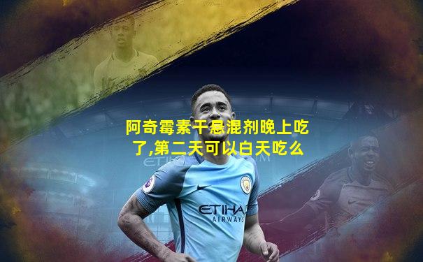 阿奇霉素干悬混剂晚上吃了,第二天可以白天吃么