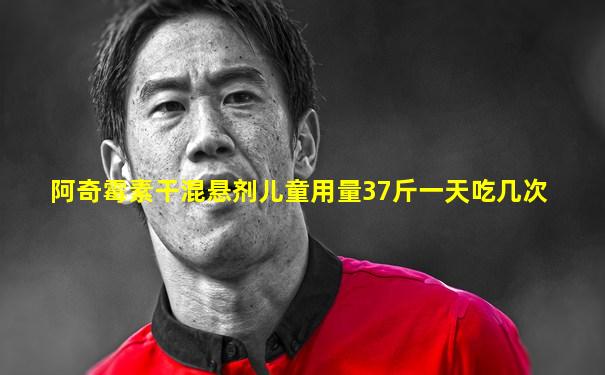 阿奇霉素干混悬剂儿童用量37斤一天吃几次
