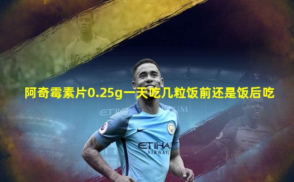 阿奇霉素片0.25g一天吃几粒饭前还是饭后吃