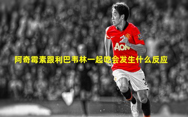 阿奇霉素跟利巴韦林一起吃会发生什么反应