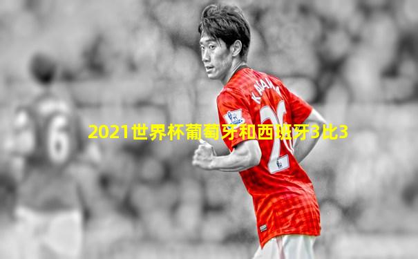 2021世界杯葡萄牙和西班牙3比3