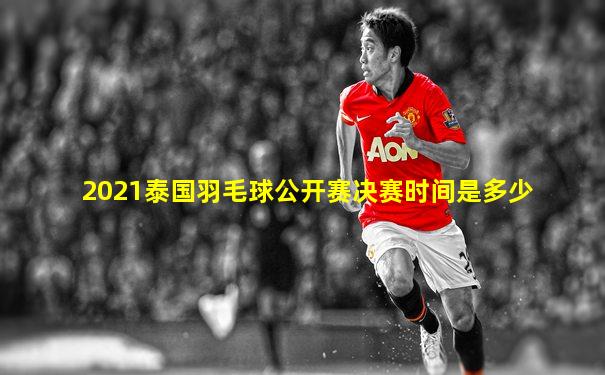 2021泰国羽毛球公开赛决赛时间是多少
