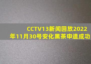 CCTV13新闻回放2022年11月30号安化黑茶申遗成功