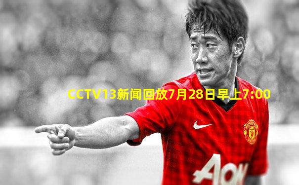 CCTV13新闻回放7月28日早上7:00
