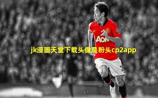 jk漫画天堂下载头像是粉头cp2app