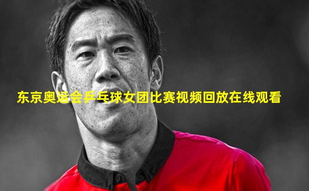东京奥运会乒乓球女团比赛视频回放在线观看