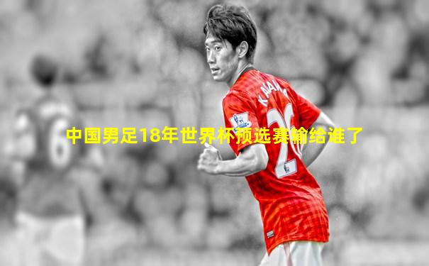 中国男足18年世界杯预选赛输给谁了