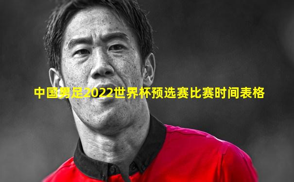 中国男足2022世界杯预选赛比赛时间表格