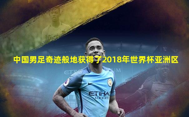 中国男足奇迹般地获得了2018年世界杯亚洲区