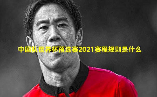 中国队世界杯预选赛2021赛程规则是什么